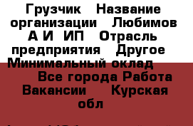 Грузчик › Название организации ­ Любимов А.И, ИП › Отрасль предприятия ­ Другое › Минимальный оклад ­ 38 000 - Все города Работа » Вакансии   . Курская обл.